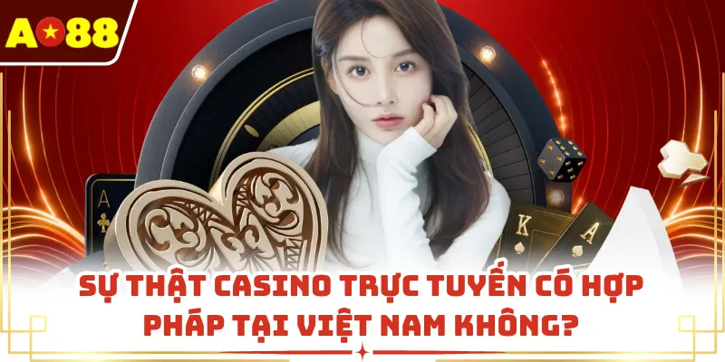 Sự Thật Casino Trực Tuyến Có Hợp Pháp Tại Việt Nam Không?